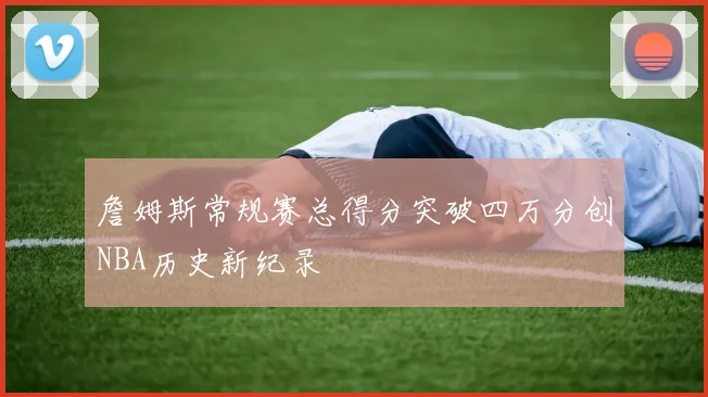 詹姆斯常规赛总得分突破四万分创NBA历史新纪录