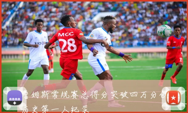 詹姆斯常规赛总得分突破四万分创历史第一人纪录