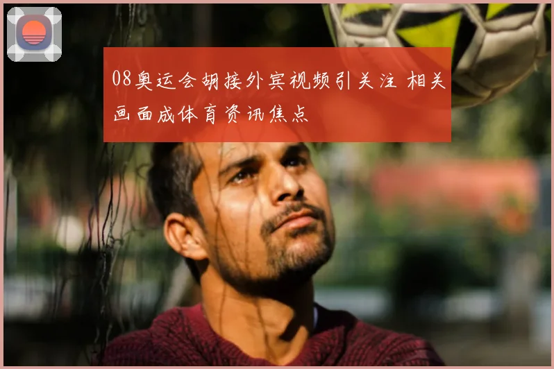 08奥运会胡接外宾视频引关注 相关画面成体育资讯焦点