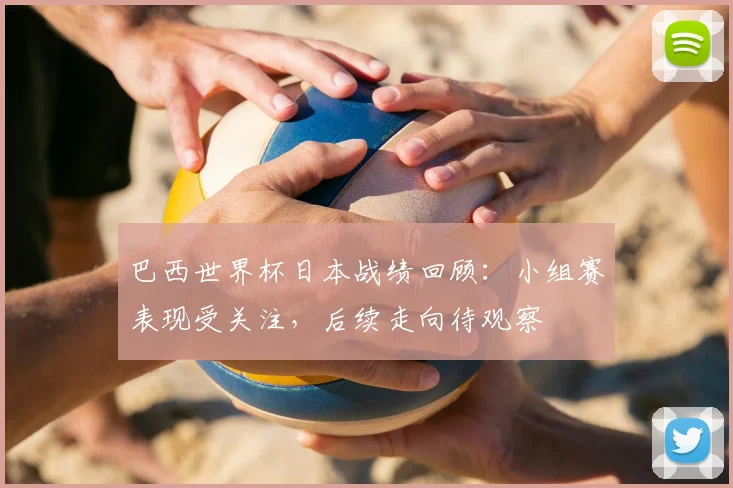 巴西世界杯日本战绩回顾:小组赛表现受关注,后续走向待观察