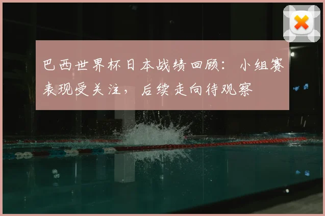 巴西世界杯日本战绩回顾:小组赛表现受关注,后续走向待观察
