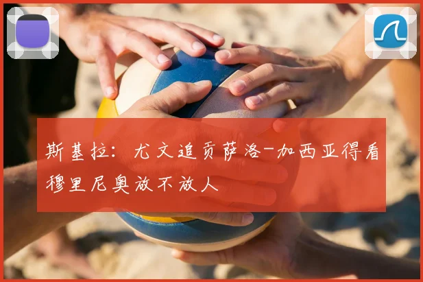 斯基拉:尤文追贡萨洛-加西亚得看穆里尼奥放不放人