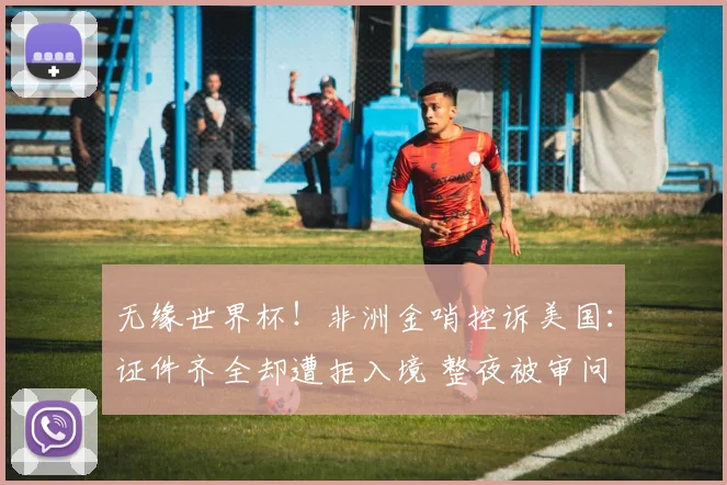 无缘世界杯!非洲金哨控诉美国:证件齐全却遭拒入境 整夜被审问