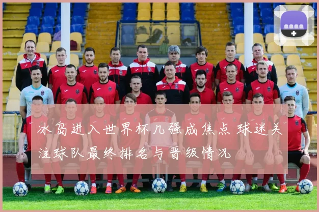 冰岛进入世界杯几强成焦点 球迷关注球队最终排名与晋级情况