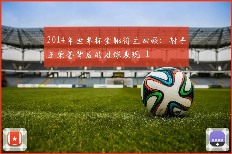 2014年世界杯金靴得主回顾：射手王荣誉背后的进球表现_1