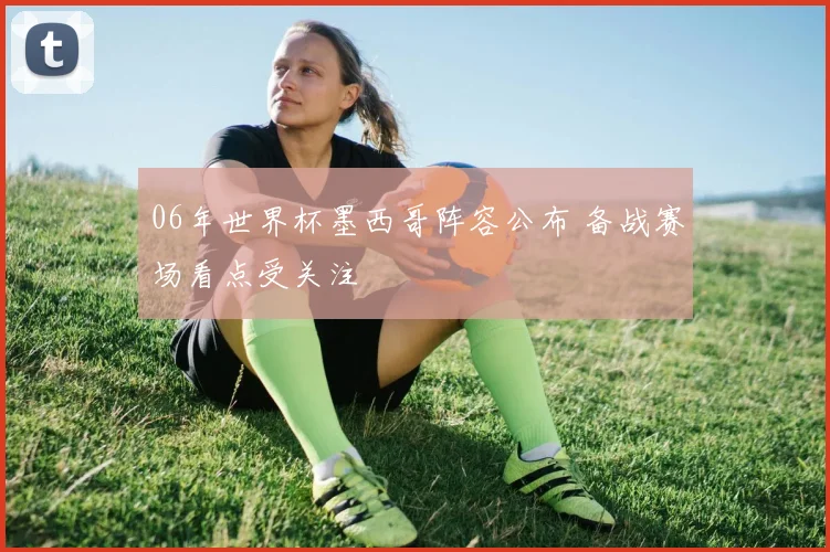 06年世界杯墨西哥阵容公布 备战赛场看点受关注