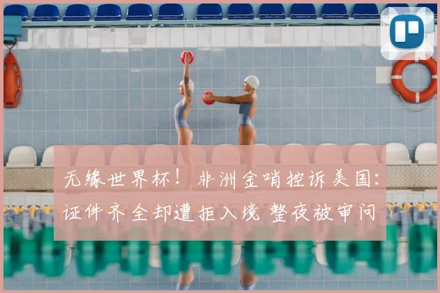 无缘世界杯!非洲金哨控诉美国:证件齐全却遭拒入境 整夜被审问