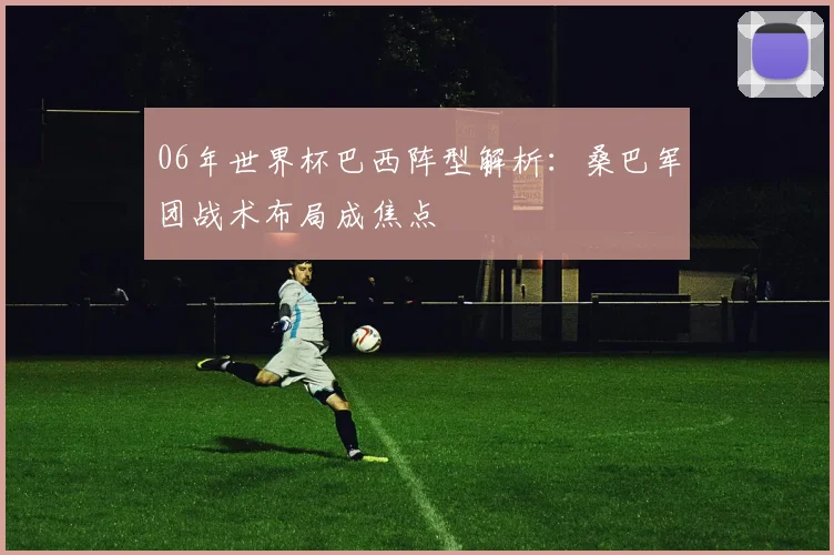 06年世界杯巴西阵型解析：桑巴军团战术布局成焦点