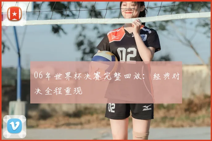 06年世界杯决赛完整回放：经典对决全程重现